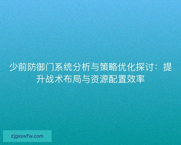 少前防御门系统分析与策略优化探讨：提升战术布局与资源配置效率