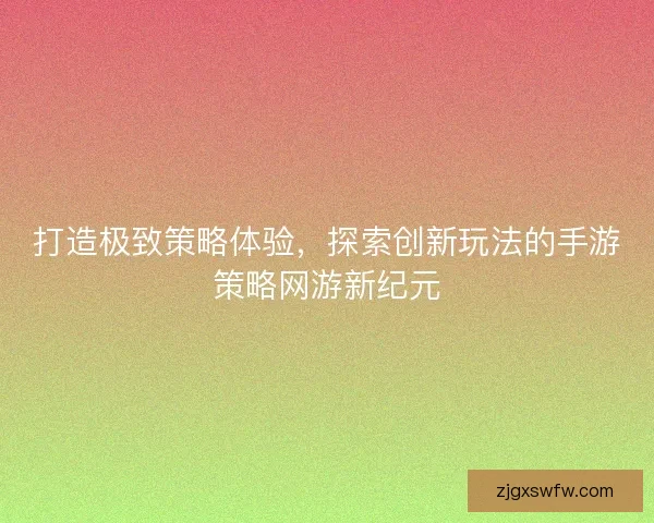 打造极致策略体验，探索创新玩法的手游策略网游新纪元