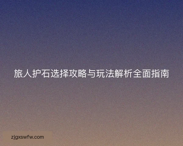 旅人护石选择攻略与玩法解析全面指南