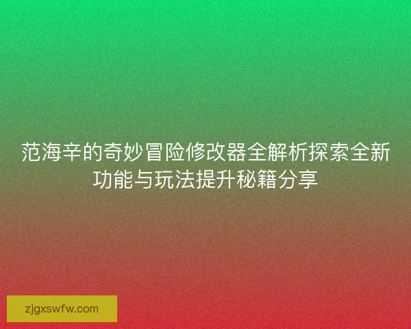 范海辛的奇妙冒险修改器全解析探索全新功能与玩法提升秘籍分享