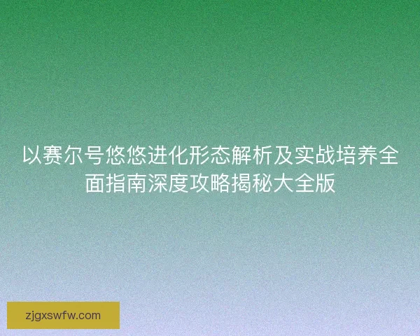 以赛尔号悠悠进化形态解析及实战培养全面指南深度攻略揭秘大全版