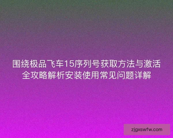 围绕极品飞车15序列号获取方法与激活全攻略解析安装使用常见问题详解