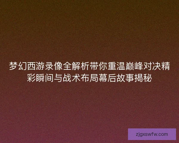 梦幻西游录像全解析带你重温巅峰对决精彩瞬间与战术布局幕后故事揭秘